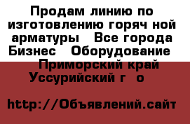 Продам линию по изготовлению горяч-ной арматуры - Все города Бизнес » Оборудование   . Приморский край,Уссурийский г. о. 